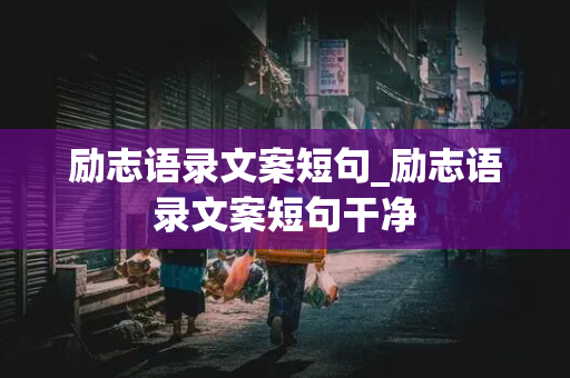 励志语录文案短句_励志语录文案短句干净