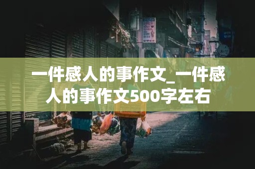 一件感人的事作文_一件感人的事作文500字左右