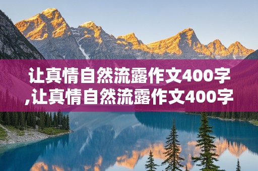 让真情自然流露作文400字,让真情自然流露作文400字免费