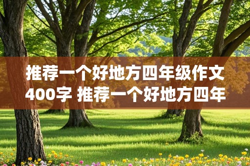 推荐一个好地方四年级作文400字 推荐一个好地方四年级作文400字(大连)