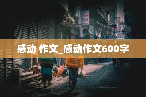 感动 作文_感动作文600字