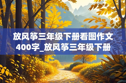 放风筝三年级下册看图作文400字_放风筝三年级下册看图作文400字图片