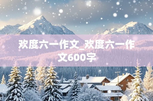 欢度六一作文_欢度六一作文600字