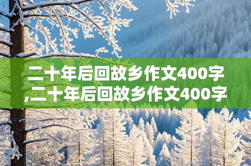 二十年后回故乡作文400字,二十年后回故乡作文400字左右