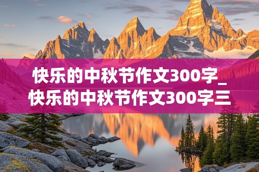 快乐的中秋节作文300字_快乐的中秋节作文300字三年级