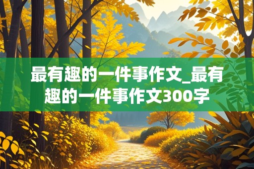 最有趣的一件事作文_最有趣的一件事作文300字