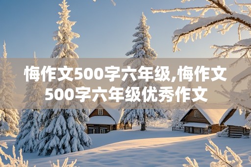 悔作文500字六年级,悔作文500字六年级优秀作文