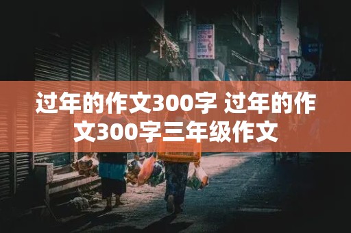 过年的作文300字 过年的作文300字三年级作文