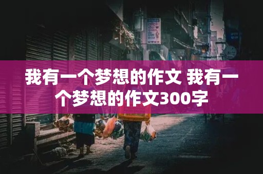 我有一个梦想的作文 我有一个梦想的作文300字