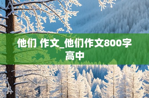 他们 作文_他们作文800字高中