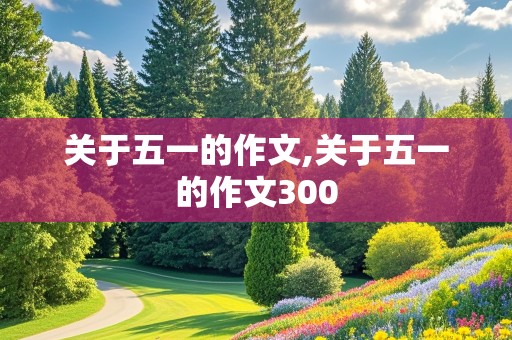 关于五一的作文,关于五一的作文300