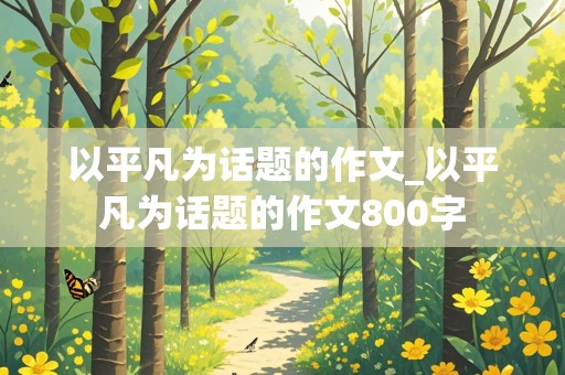 以平凡为话题的作文_以平凡为话题的作文800字