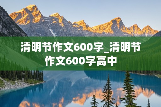 清明节作文600字_清明节作文600字高中