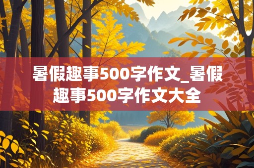 暑假趣事500字作文_暑假趣事500字作文大全