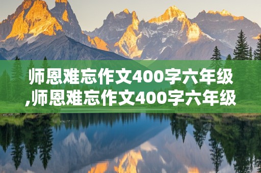 师恩难忘作文400字六年级,师恩难忘作文400字六年级毕业篇