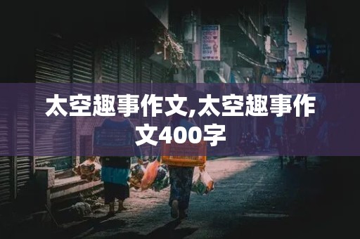 太空趣事作文,太空趣事作文400字