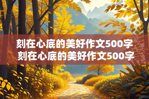 刻在心底的美好作文500字 刻在心底的美好作文500字左右