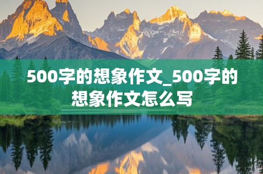 500字的想象作文_500字的想象作文怎么写