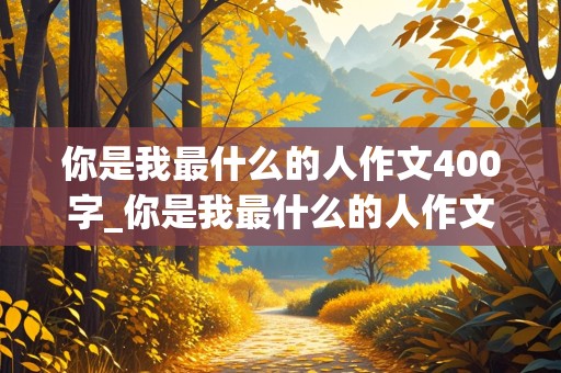 你是我最什么的人作文400字_你是我最什么的人作文400字作文