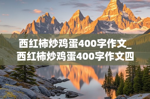 西红柿炒鸡蛋400字作文_西红柿炒鸡蛋400字作文四年级