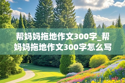 帮妈妈拖地作文300字_帮妈妈拖地作文300字怎么写