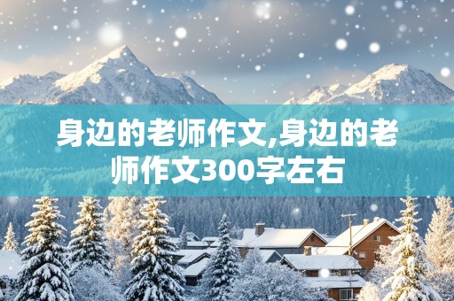 身边的老师作文,身边的老师作文300字左右