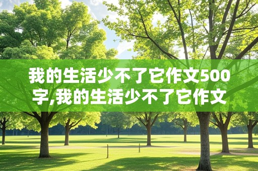 我的生活少不了它作文500字,我的生活少不了它作文500字初二