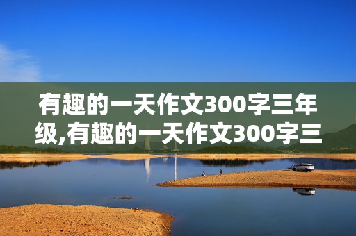 有趣的一天作文300字三年级,有趣的一天作文300字三年级下册