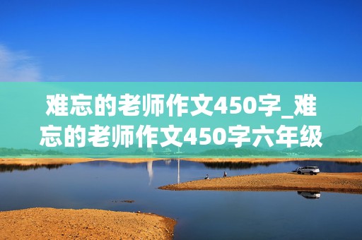 难忘的老师作文450字_难忘的老师作文450字六年级