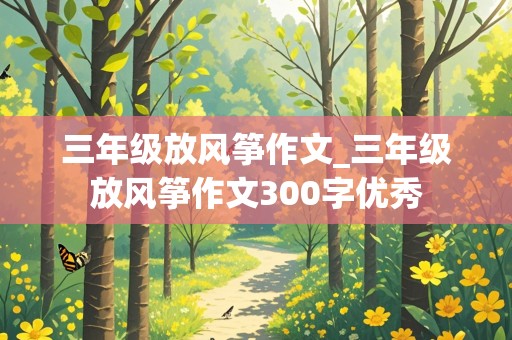 三年级放风筝作文_三年级放风筝作文300字优秀