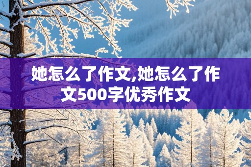 她怎么了作文,她怎么了作文500字优秀作文