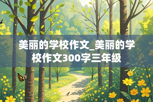 美丽的学校作文_美丽的学校作文300字三年级