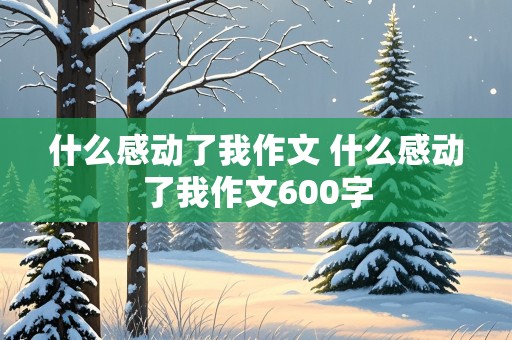 什么感动了我作文 什么感动了我作文600字