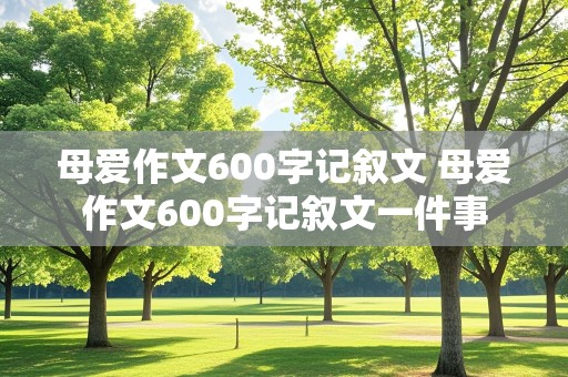 母爱作文600字记叙文 母爱作文600字记叙文一件事