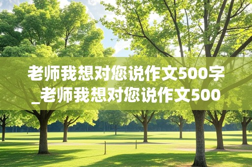 老师我想对您说作文500字_老师我想对您说作文500字左右