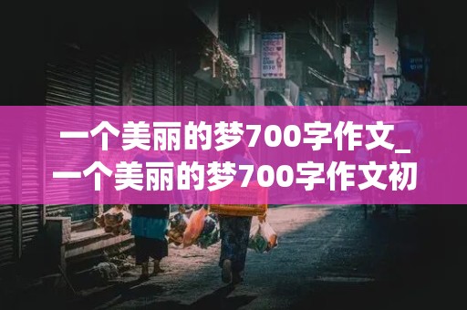 一个美丽的梦700字作文_一个美丽的梦700字作文初二