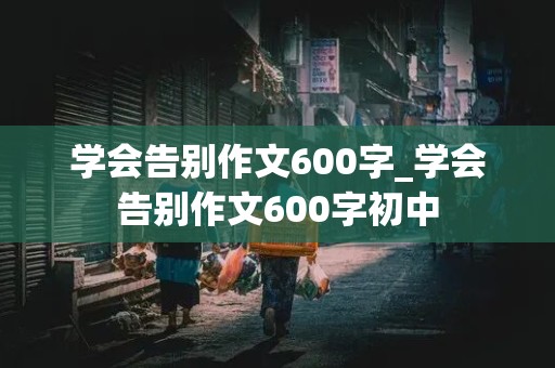 学会告别作文600字_学会告别作文600字初中