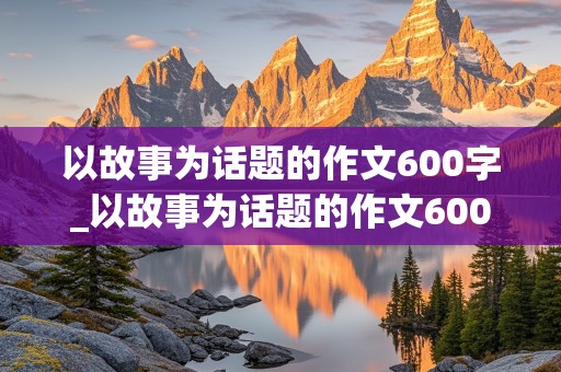 以故事为话题的作文600字_以故事为话题的作文600字初中作文