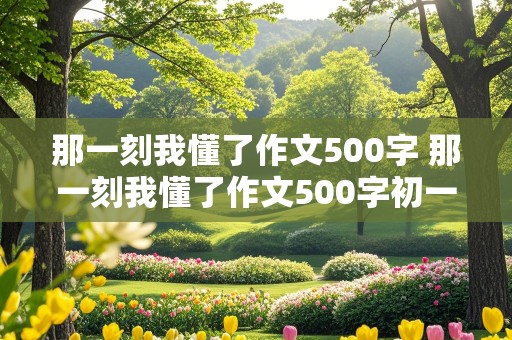 那一刻我懂了作文500字 那一刻我懂了作文500字初一