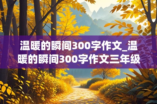 温暖的瞬间300字作文_温暖的瞬间300字作文三年级