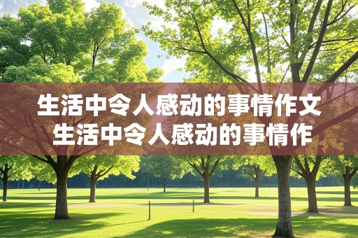 生活中令人感动的事情作文 生活中令人感动的事情作文300字