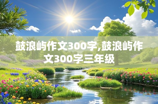 鼓浪屿作文300字,鼓浪屿作文300字三年级