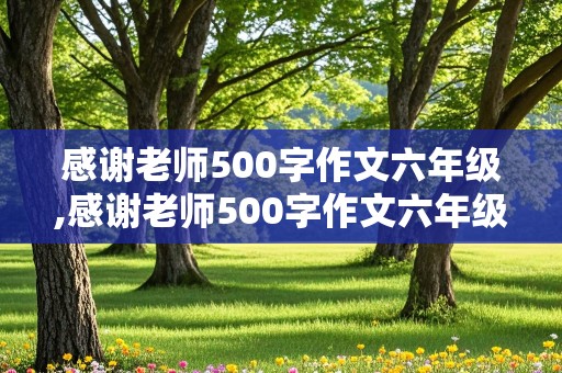 感谢老师500字作文六年级,感谢老师500字作文六年级毕业的话