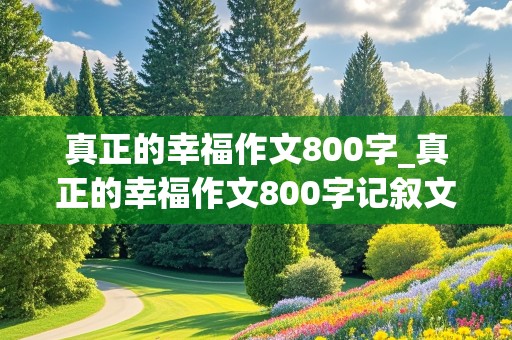 真正的幸福作文800字_真正的幸福作文800字记叙文