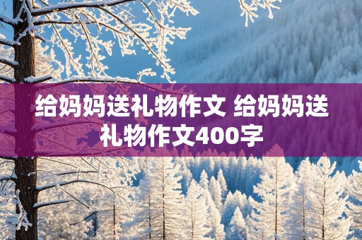 给妈妈送礼物作文 给妈妈送礼物作文400字