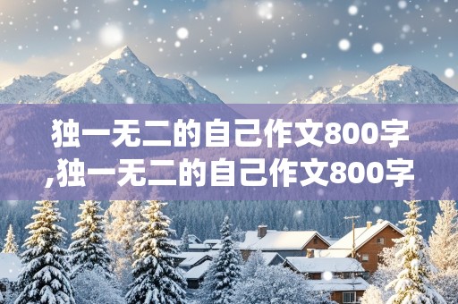 独一无二的自己作文800字,独一无二的自己作文800字(共6篇)