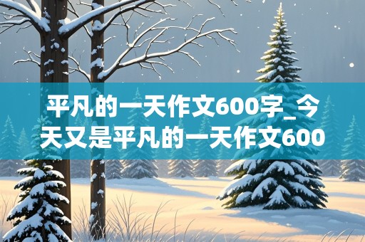 平凡的一天作文600字_今天又是平凡的一天作文600字