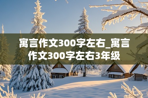 寓言作文300字左右_寓言作文300字左右3年级