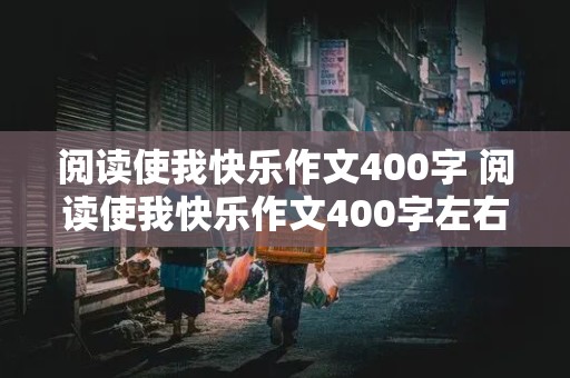 阅读使我快乐作文400字 阅读使我快乐作文400字左右