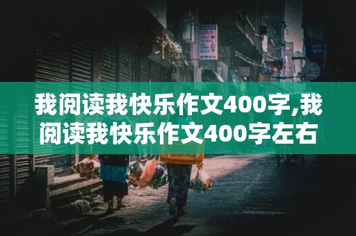 我阅读我快乐作文400字,我阅读我快乐作文400字左右